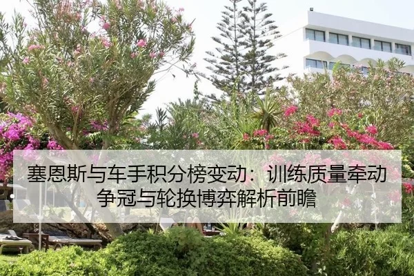 塞恩斯与车手积分榜变动：训练质量牵动争冠与轮换博弈解析前瞻